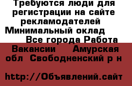 Требуются люди для регистрации на сайте рекламодателей › Минимальный оклад ­ 50 000 - Все города Работа » Вакансии   . Амурская обл.,Свободненский р-н